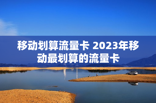 移动划算流量卡 2023年移动最划算的流量卡
