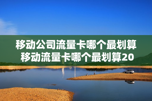 移动公司流量卡哪个最划算 移动流量卡哪个最划算2023