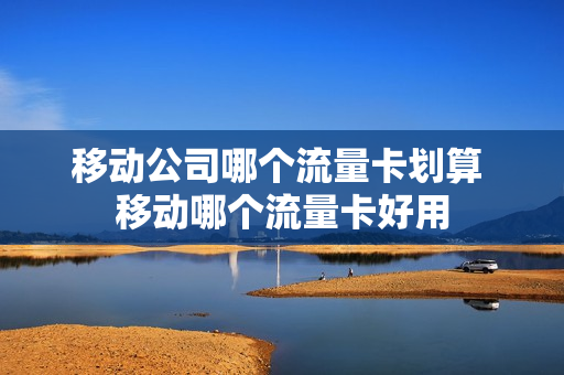 移动公司哪个流量卡划算 移动哪个流量卡好用