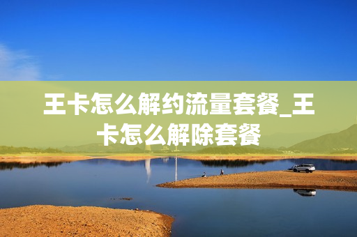 王卡怎么解约流量套餐_王卡怎么解除套餐