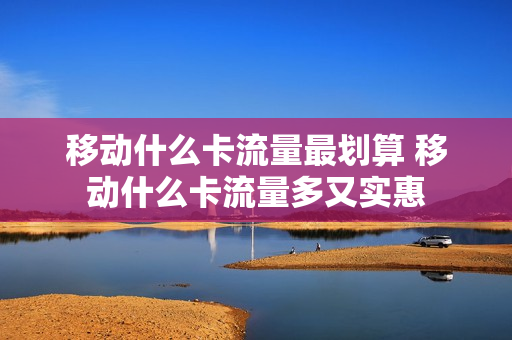 移动什么卡流量最划算 移动什么卡流量多又实惠