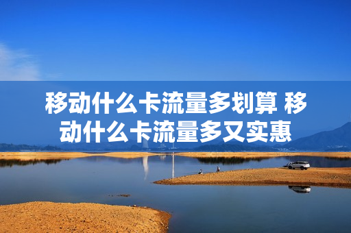 移动什么卡流量多划算 移动什么卡流量多又实惠