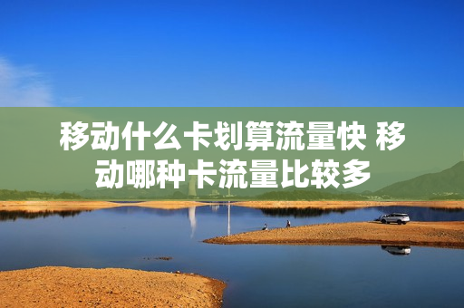 移动什么卡划算流量快 移动哪种卡流量比较多