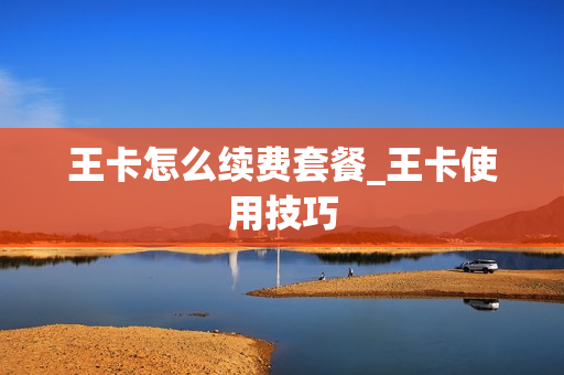 王卡怎么续费套餐_王卡使用技巧