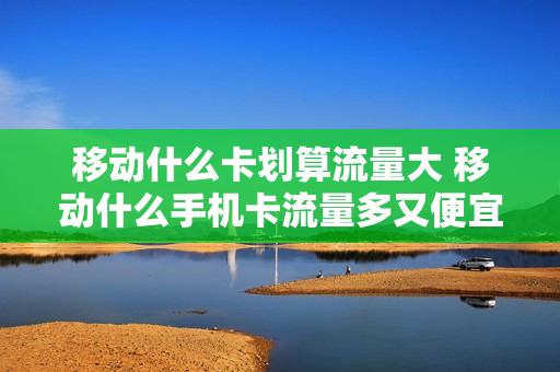 移动什么卡划算流量大 移动什么手机卡流量多又便宜