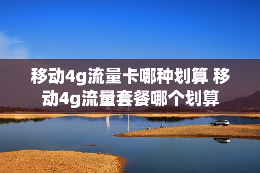 移动4g流量卡哪种划算 移动4g流量套餐哪个划算