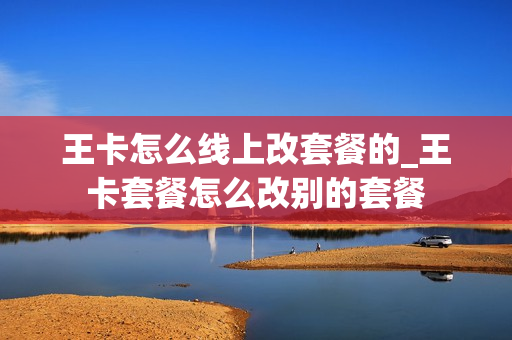 王卡怎么线上改套餐的_王卡套餐怎么改别的套餐