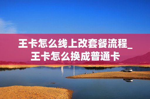 王卡怎么线上改套餐流程_王卡怎么换成普通卡
