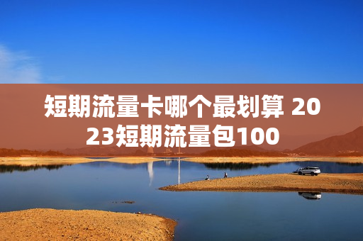 短期流量卡哪个最划算 2023短期流量包100