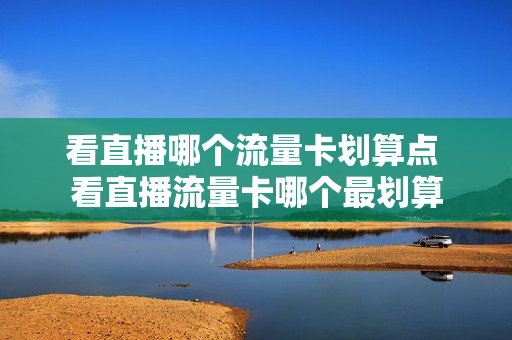看直播哪个流量卡划算点 看直播流量卡哪个最划算