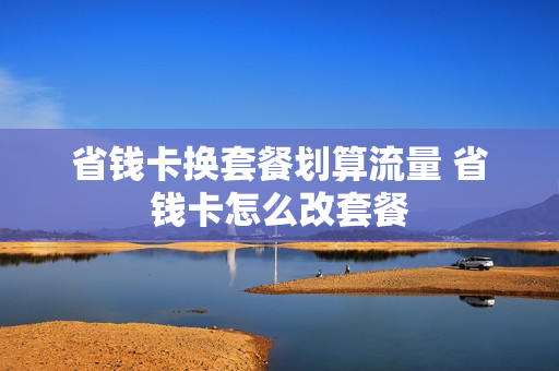 省钱卡换套餐划算流量 省钱卡怎么改套餐