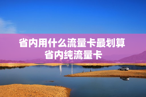 省内用什么流量卡最划算 省内纯流量卡