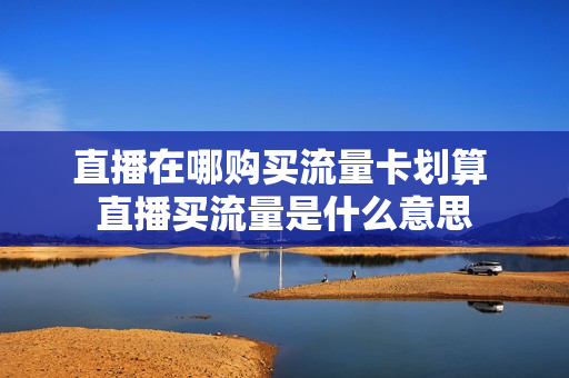 直播在哪购买流量卡划算 直播买流量是什么意思