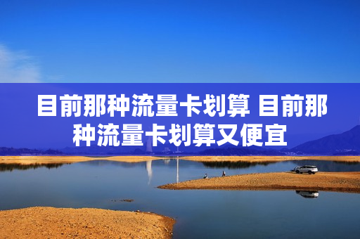 目前那种流量卡划算 目前那种流量卡划算又便宜