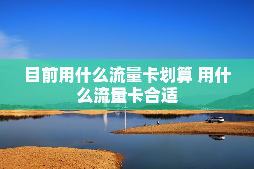 目前用什么流量卡划算 用什么流量卡合适