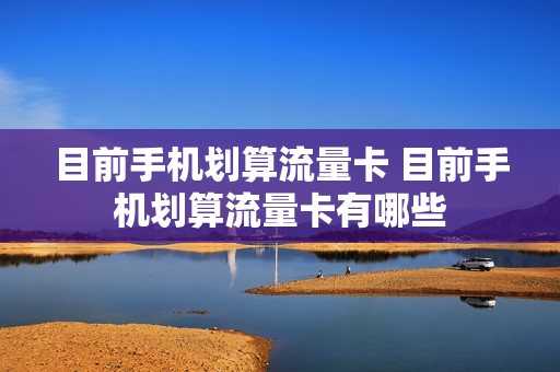 目前手机划算流量卡 目前手机划算流量卡有哪些