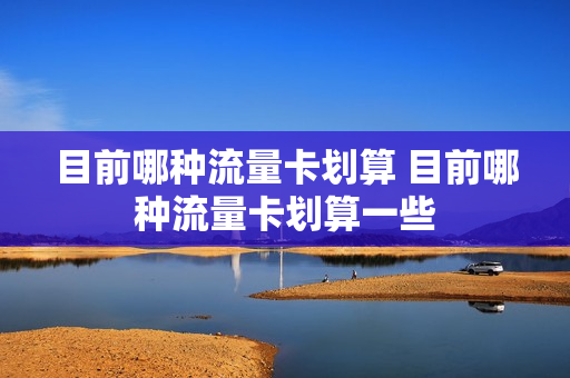 目前哪种流量卡划算 目前哪种流量卡划算一些