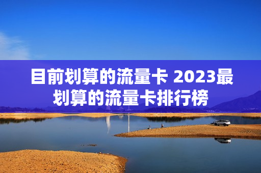 目前划算的流量卡 2023最划算的流量卡排行榜