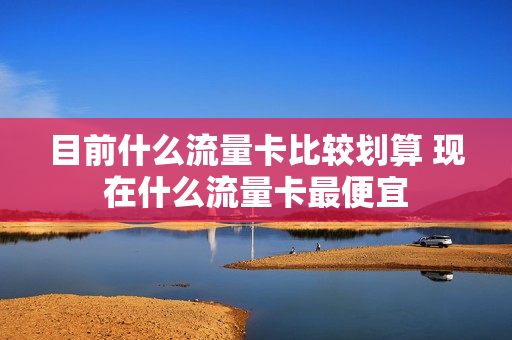 目前什么流量卡比较划算 现在什么流量卡最便宜