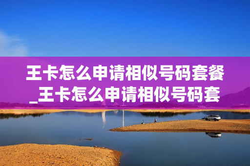 王卡怎么申请相似号码套餐_王卡怎么申请相似号码套餐的