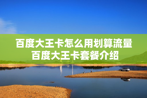 百度大王卡怎么用划算流量 百度大王卡套餐介绍