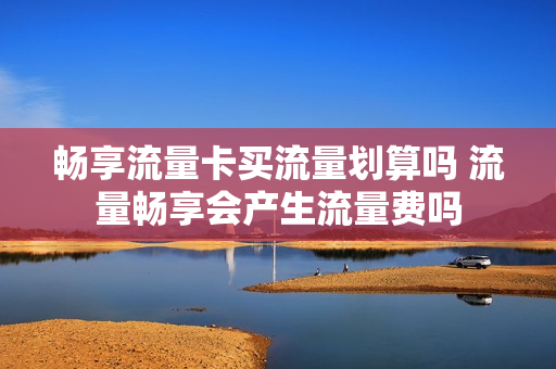 畅享流量卡买流量划算吗 流量畅享会产生流量费吗