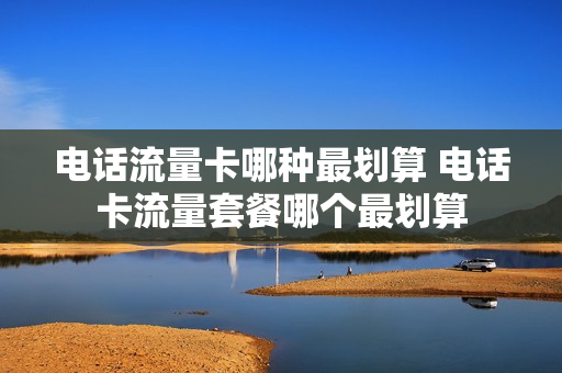 电话流量卡哪种最划算 电话卡流量套餐哪个最划算