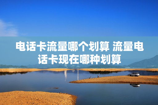 电话卡流量哪个划算 流量电话卡现在哪种划算