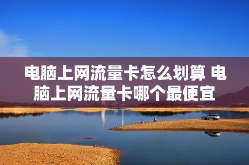 电脑上网流量卡怎么划算 电脑上网流量卡哪个最便宜