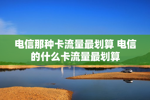 电信那种卡流量最划算 电信的什么卡流量最划算