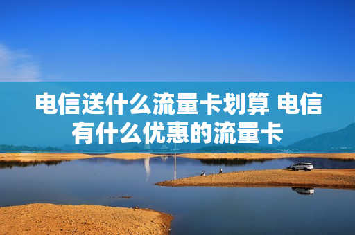 电信送什么流量卡划算 电信有什么优惠的流量卡