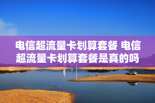 电信超流量卡划算套餐 电信超流量卡划算套餐是真的吗