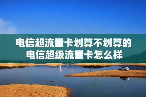 电信超流量卡划算不划算的 电信超级流量卡怎么样