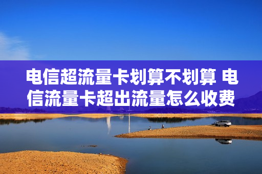 电信超流量卡划算不划算 电信流量卡超出流量怎么收费