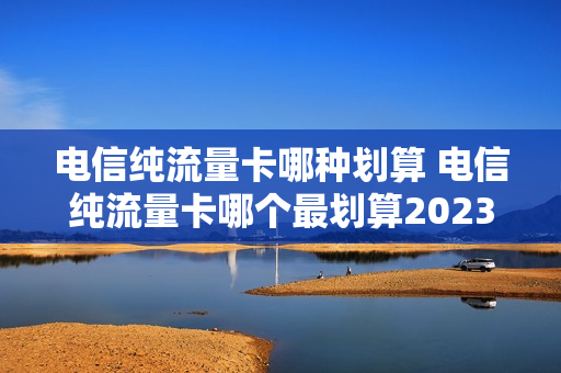 电信纯流量卡哪种划算 电信纯流量卡哪个最划算2023