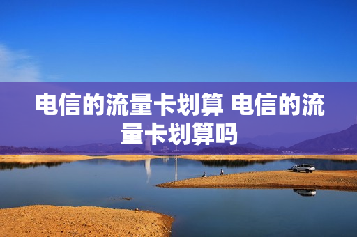 电信的流量卡划算 电信的流量卡划算吗