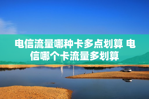 电信流量哪种卡多点划算 电信哪个卡流量多划算