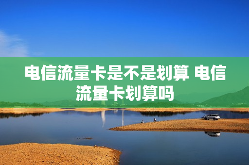 电信流量卡是不是划算 电信流量卡划算吗