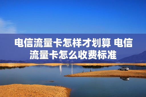 电信流量卡怎样才划算 电信流量卡怎么收费标准