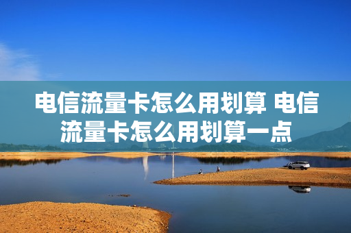 电信流量卡怎么用划算 电信流量卡怎么用划算一点