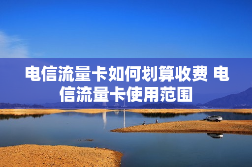 电信流量卡如何划算收费 电信流量卡使用范围