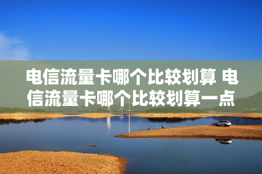 电信流量卡哪个比较划算 电信流量卡哪个比较划算一点