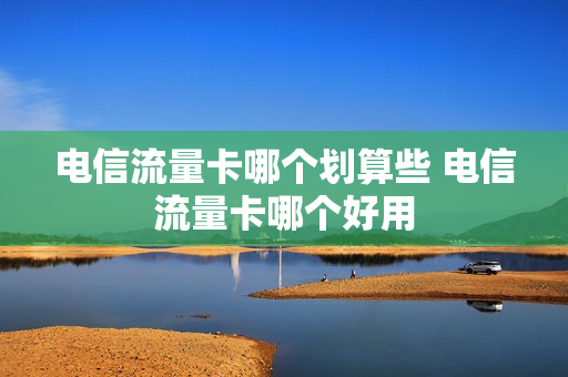 电信流量卡哪个划算些 电信流量卡哪个好用