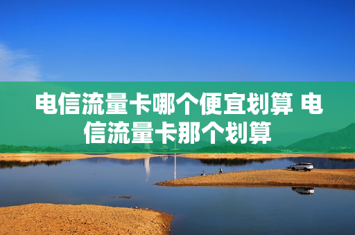 电信流量卡哪个便宜划算 电信流量卡那个划算