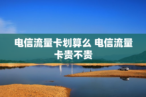 电信流量卡划算么 电信流量卡贵不贵