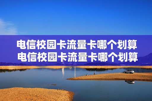 电信校园卡流量卡哪个划算 电信校园卡流量卡哪个划算