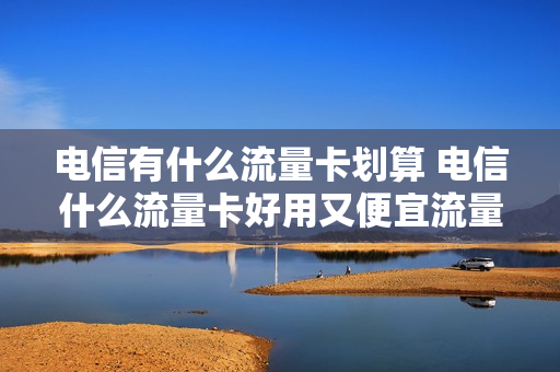 电信有什么流量卡划算 电信什么流量卡好用又便宜流量无限制