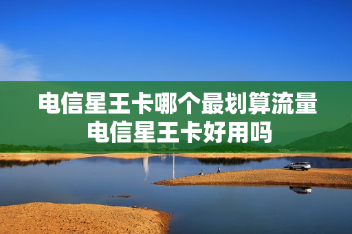 电信星王卡哪个最划算流量 电信星王卡好用吗