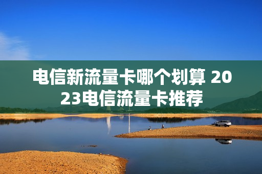 电信新流量卡哪个划算 2023电信流量卡推荐
