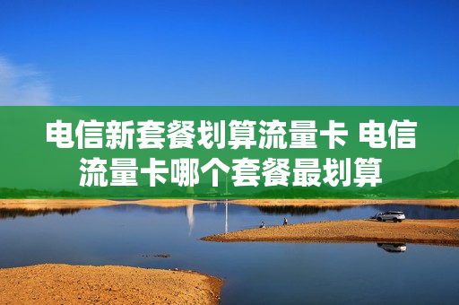 电信新套餐划算流量卡 电信流量卡哪个套餐最划算